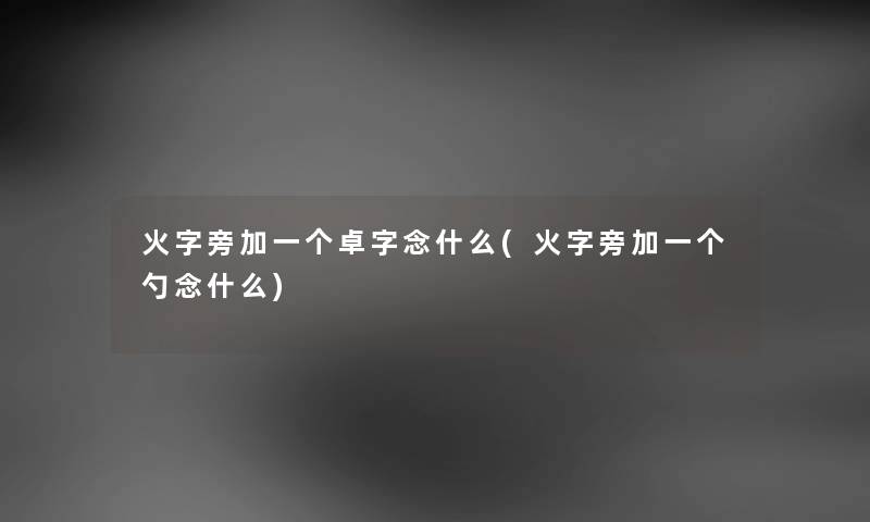 火字旁加一个卓字念什么(火字旁加一个勺念什么) 火字旁加一个卓字念什么(火字旁加一个勺念什么)