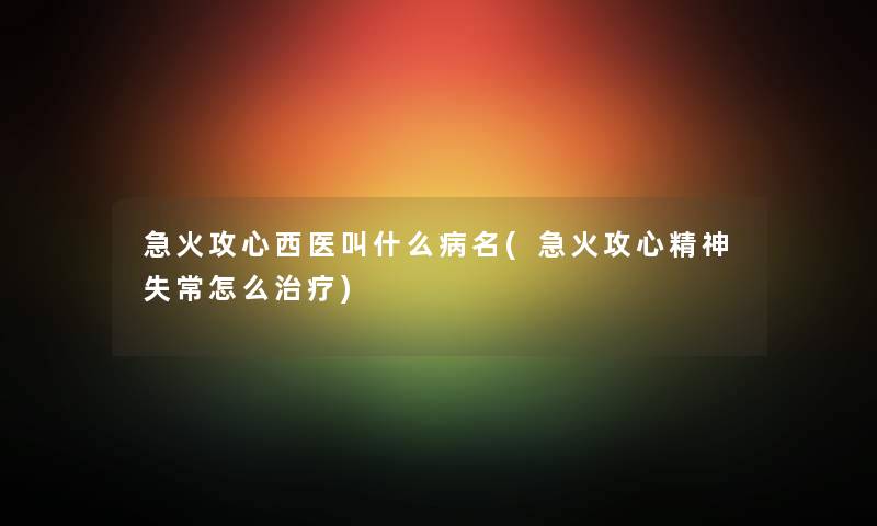 急火攻心西医叫什么病名(急火攻心精神失常怎么治疗) 急火攻心西医叫什么病名(急火攻心精神失常怎么治疗)