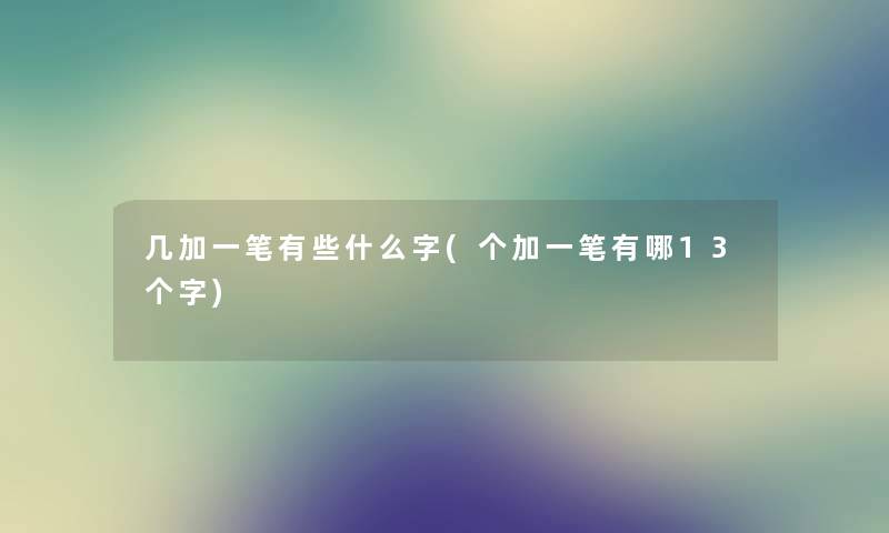 几加一笔有些什么字(个加一笔有哪13个字) 几加一笔有些什么字(个加一笔有哪13个字)