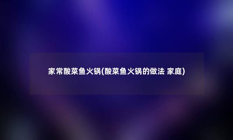 家常酸菜鱼火锅(酸菜鱼火锅的做法 家庭) 家常酸菜鱼火锅(酸菜鱼火锅的做法 家庭)