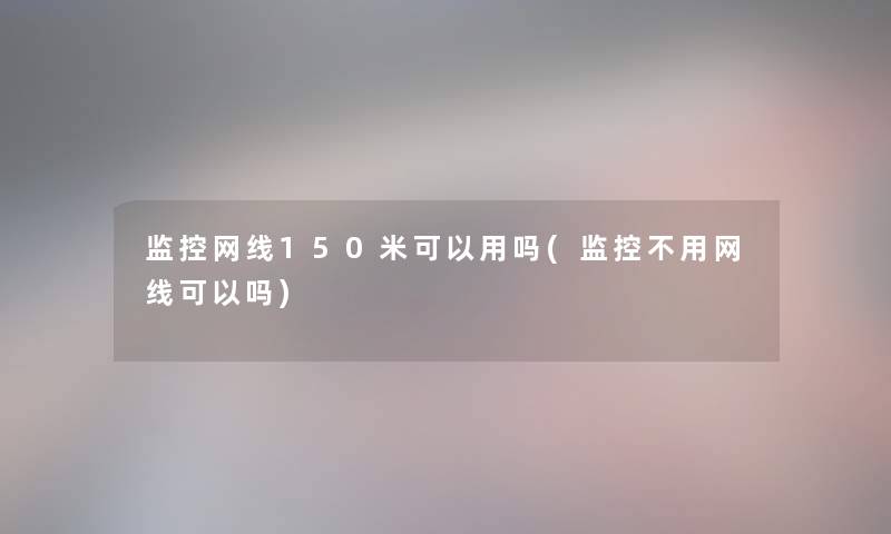 监控网线150米可以用吗(监控不用网线可以吗) 监控网线150米可以用吗(监控不用网线可以吗)