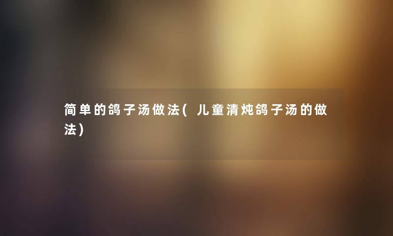 简单的鸽子汤做法(儿童清炖鸽子汤的做法) 简单的鸽子汤做法(儿童清炖鸽子汤的做法)