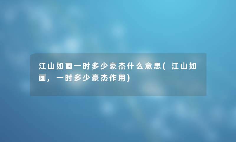 江山如画一时多少豪杰什么意思(江山如画,一时多少豪杰作用) 江山如画一时多少豪杰什么意思(江山如画,一时多少豪杰作用)