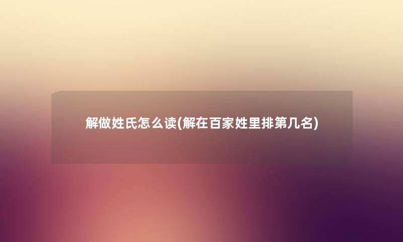 解做姓氏怎么读(解在百家姓里排第几名) 解做姓氏怎么读(解在百家姓里排第几名)