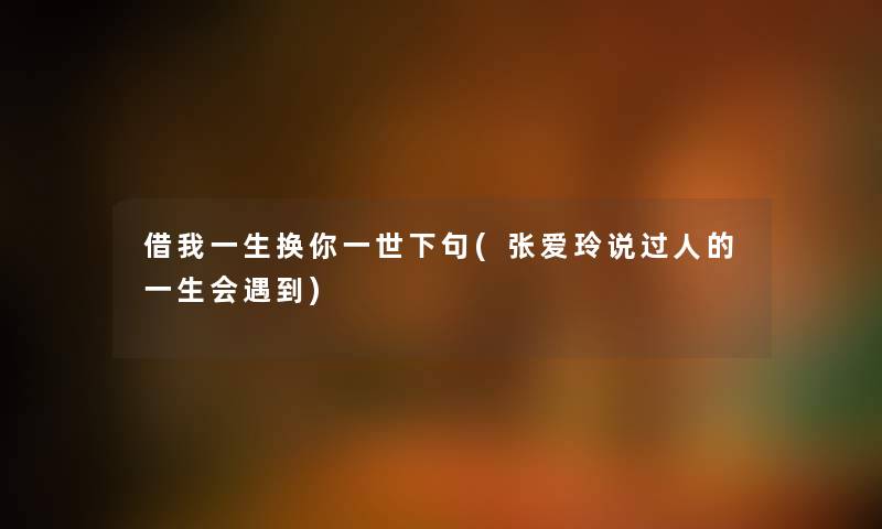 借我一生换你一世下句(张爱玲说过人的一生会遇到) 借我一生换你一世下句(张爱玲说过人的一生会遇到)