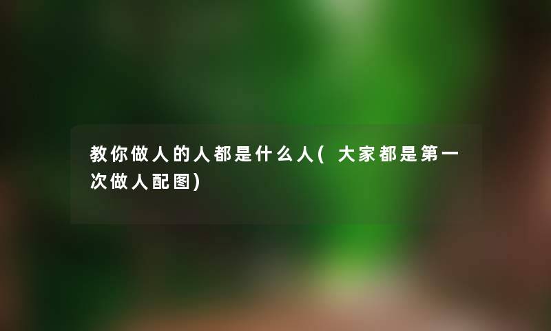 教你做人的人都是什么人(大家都是第一次做人配图) 教你做人的人都是什么人(大家都是第一次做人配图)