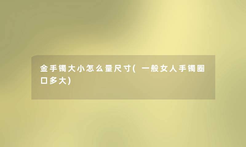 金手镯大小怎么量尺寸(一般女人手镯圈口多大) 金手镯大小怎么量尺寸(一般女人手镯圈口多大)