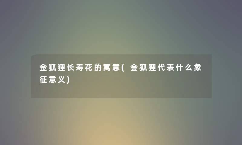 金狐狸长寿花的寓意(金狐狸代表什么象征意义) 金狐狸长寿花的寓意(金狐狸代表什么象征意义)
