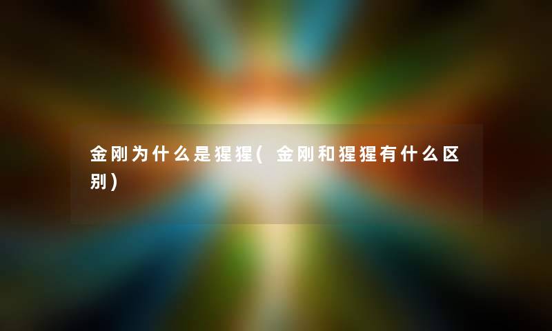 金刚为什么是猩猩(金刚和猩猩有什么区别) 金刚为什么是猩猩(金刚和猩猩有什么区别)