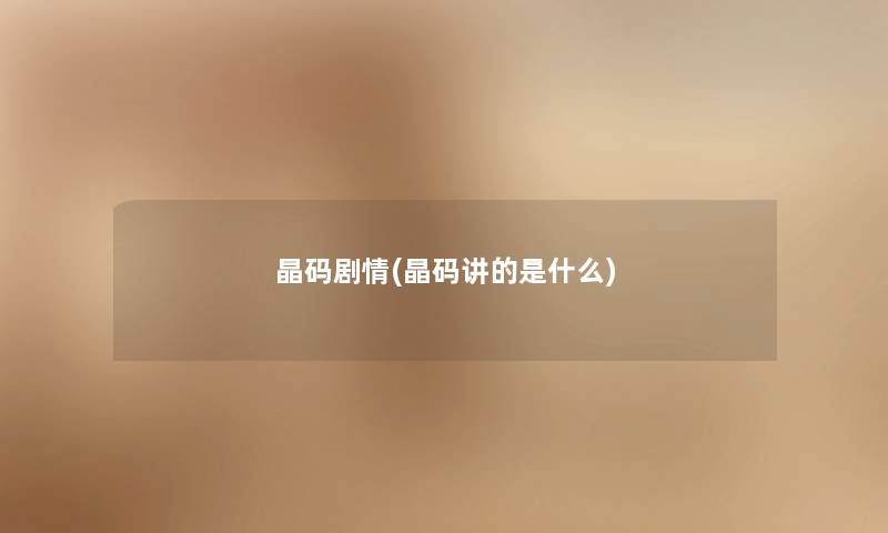 晶码剧情(晶码讲的是什么) 晶码剧情(晶码讲的是什么)