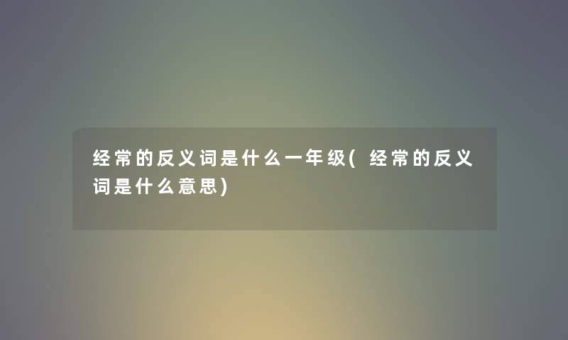 经常的反义词是什么一年级(经常的反义词是什么意思) 经常的反义词是什么一年级(经常的反义词是什么意思)