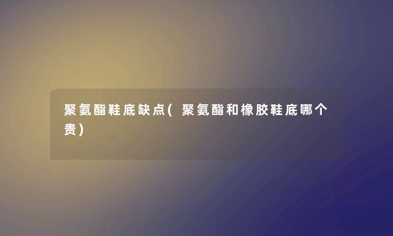 聚氨酯鞋底缺点(聚氨酯和橡胶鞋底哪个贵) 聚氨酯鞋底缺点(聚氨酯和橡胶鞋底哪个贵)