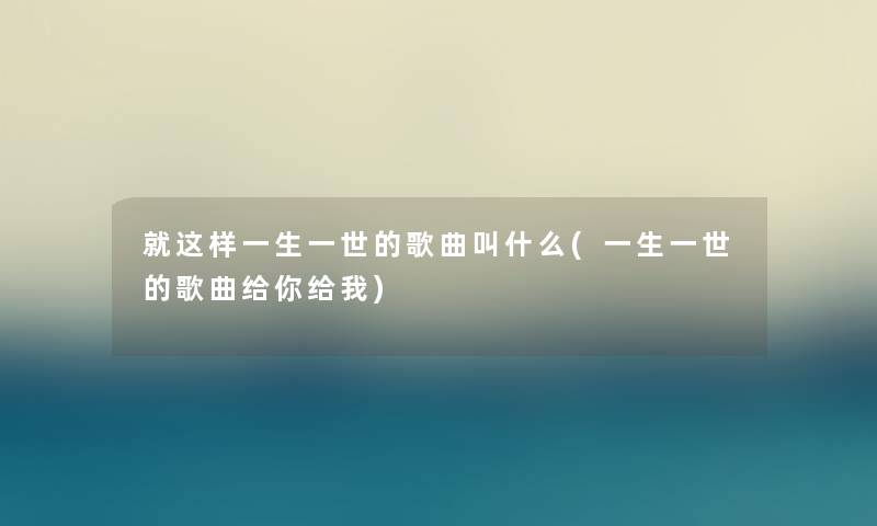就这样一生一世的歌曲叫什么(一生一世的歌曲给你给我) 就这样一生一世的歌曲叫什么(一生一世的歌曲给你给我)