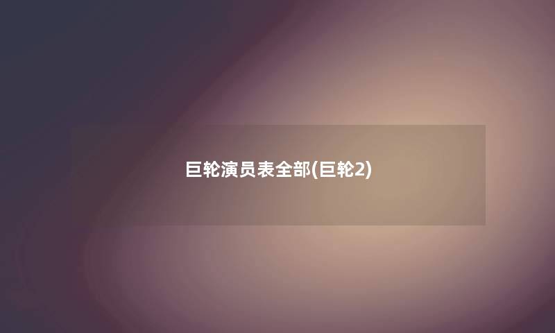 巨轮演员表整理的(巨轮2) 巨轮演员表整理的(巨轮2)