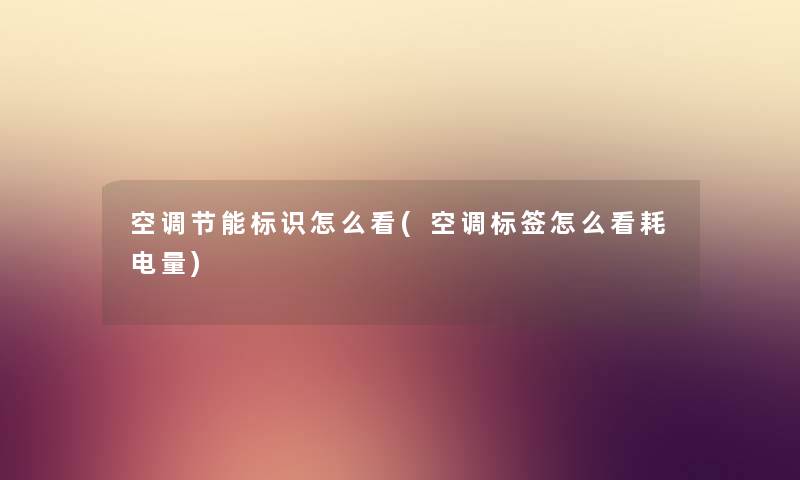 空调节能标识怎么看(空调标签怎么看耗电量) 空调节能标识怎么看(空调标签怎么看耗电量)