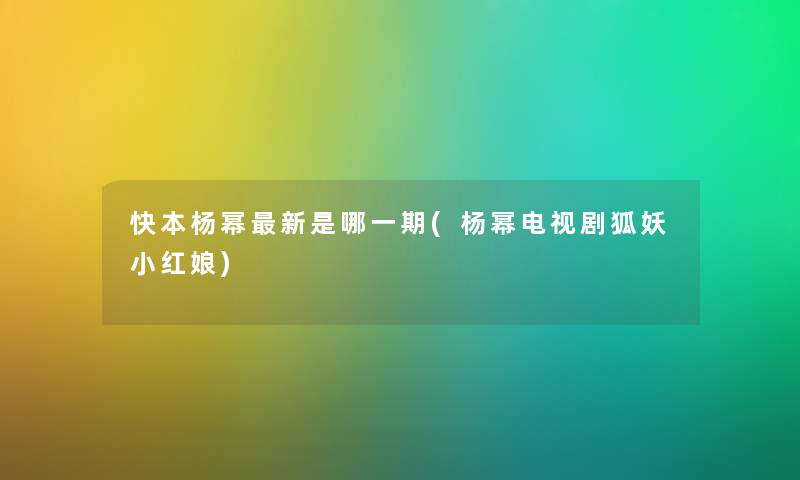 快本杨幂新是哪一期(杨幂电视剧狐妖小红娘) 快本杨幂新是哪一期(杨幂电视剧狐妖小红娘)