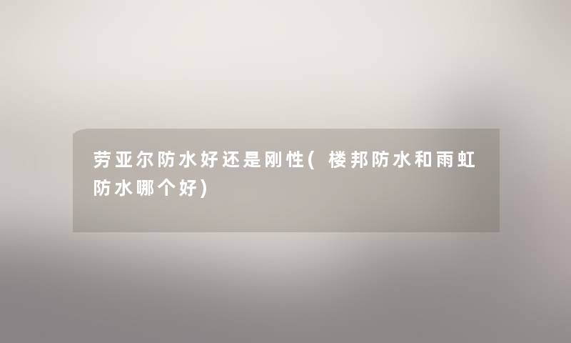 劳亚尔防水好还是刚性(楼邦防水和雨虹防水哪个好) 劳亚尔防水好还是刚性(楼邦防水和雨虹防水哪个好)