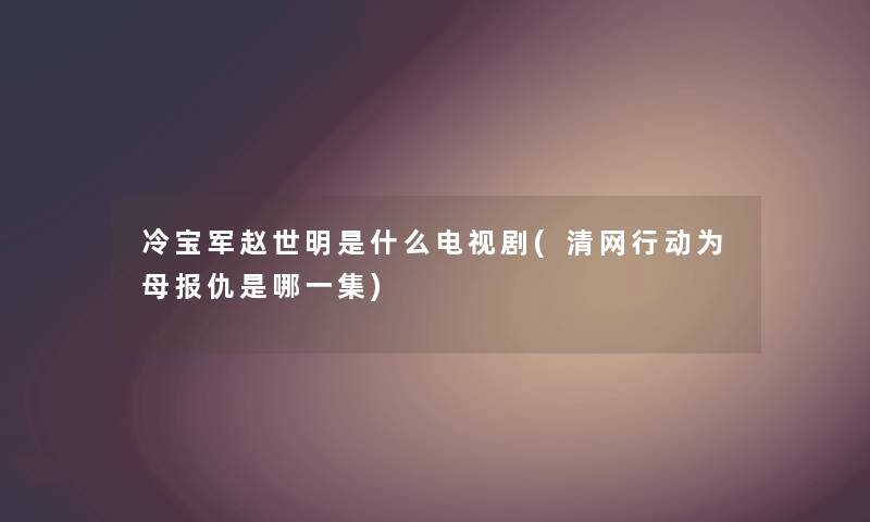 冷宝军赵世明是什么电视剧(清网行动为母报仇是哪一集) 冷宝军赵世明是什么电视剧(清网行动为母报仇是哪一集)