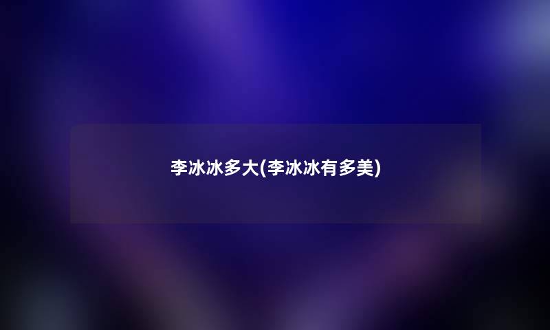 李冰冰多大(李冰冰有多美) 李冰冰多大(李冰冰有多美)