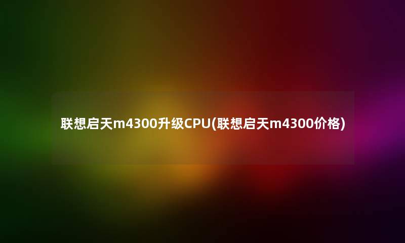 联想启天m4300升级CPU(联想启天m4300价格) 联想启天m4300升级CPU(联想启天m4300价格)