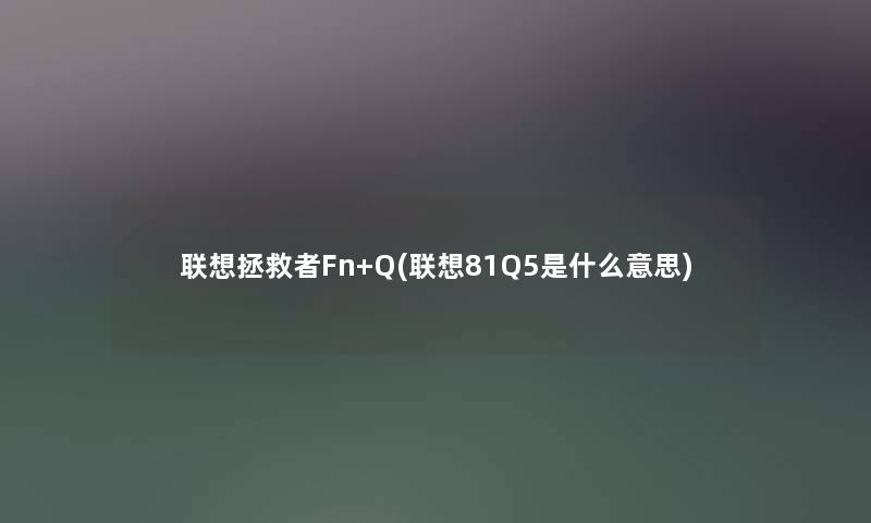 联想拯救者Fn+Q(联想81Q5是什么意思) 联想拯救者Fn+Q(联想81Q5是什么意思)