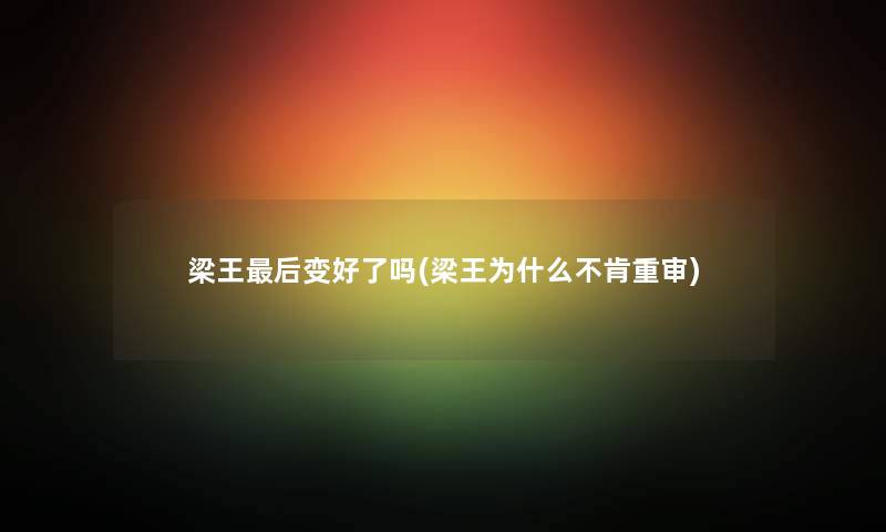 梁王这里要说变好了吗(梁王为什么不肯重审) 梁王这里要说变好了吗(梁王为什么不肯重审)