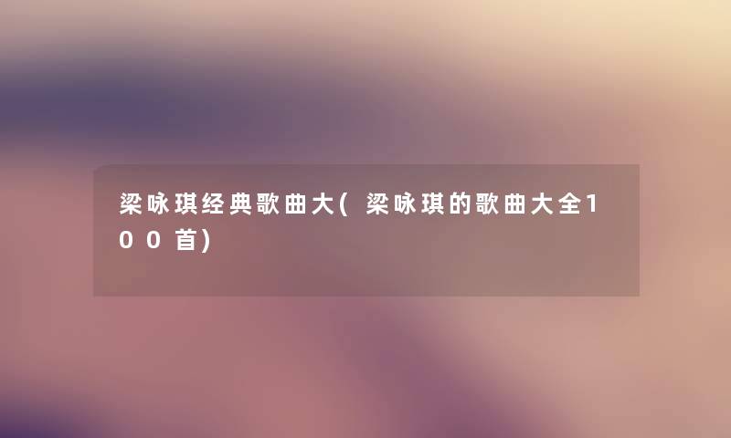 梁咏琪经典歌曲大(梁咏琪的歌曲大全几首) 梁咏琪经典歌曲大(梁咏琪的歌曲大全几首)