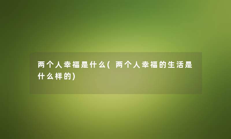 两个人幸福是什么(两个人幸福的生活是什么样的) 两个人幸福是什么(两个人幸福的生活是什么样的)
