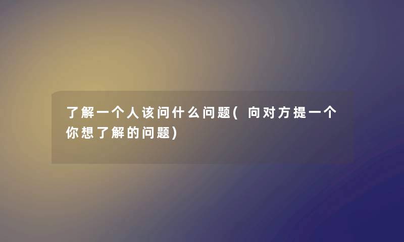 了解一个人该问什么问题(向对方提一个你想了解的问题) 了解一个人该问什么问题(向对方提一个你想了解的问题)