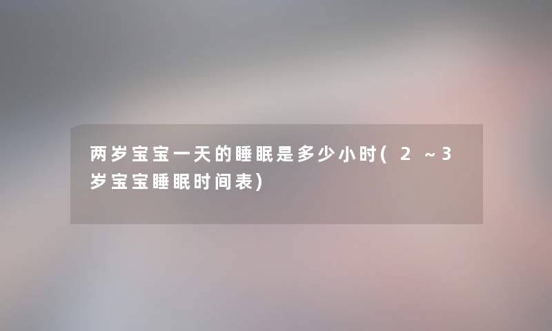 两岁宝宝一天的睡眠是多少小时(2~3岁宝宝睡眠时间表) 两岁宝宝一天的睡眠是多少小时(2~3岁宝宝睡眠时间表)