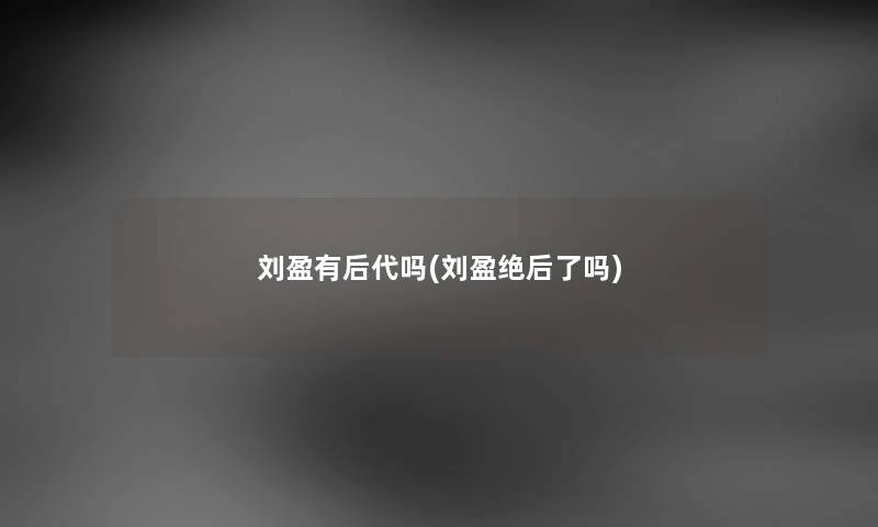 刘盈有后代吗(刘盈绝后了吗) 刘盈有后代吗(刘盈绝后了吗)