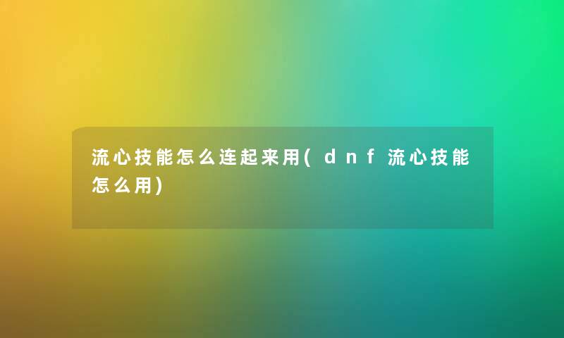 流心技能怎么连起来用(dnf流心技能怎么用) 流心技能怎么连起来用(dnf流心技能怎么用)
