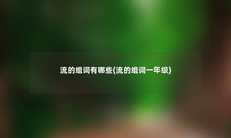 流的组词有哪些(流的组词一年级) 流的组词有哪些(流的组词一年级)