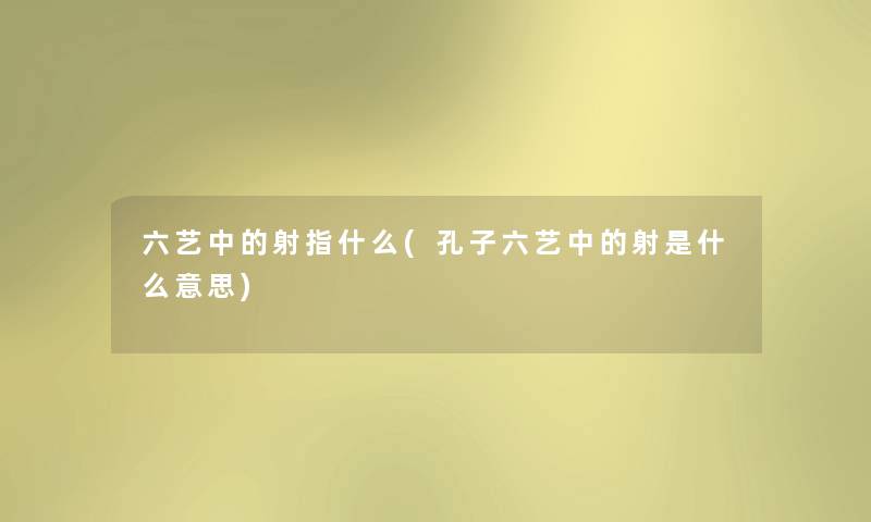 六艺中的射指什么(孔子六艺中的射是什么意思) 六艺中的射指什么(孔子六艺中的射是什么意思)