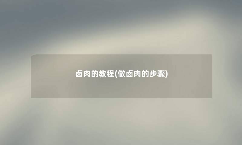 卤肉的教程(做卤肉的步骤) 卤肉的教程(做卤肉的步骤)