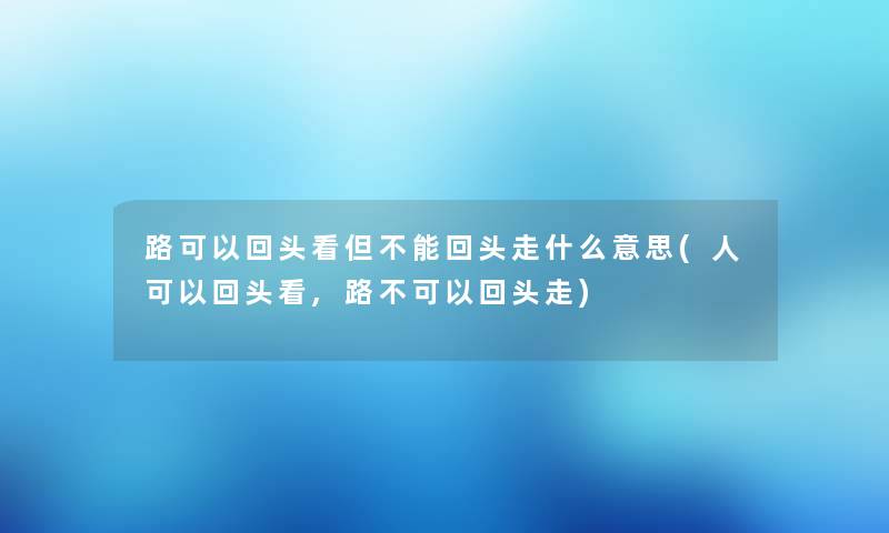 路可以回头看但不能回头走什么意思(人可以回头看,路不可以回头走) 路可以回头看但不能回头走什么意思(人可以回头看,路不可以回头走)