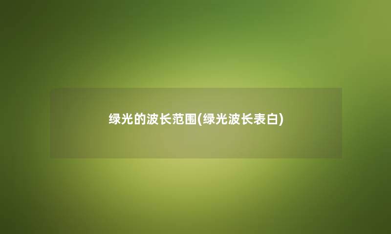 绿光的波长范围(绿光波长表白) 绿光的波长范围(绿光波长表白)