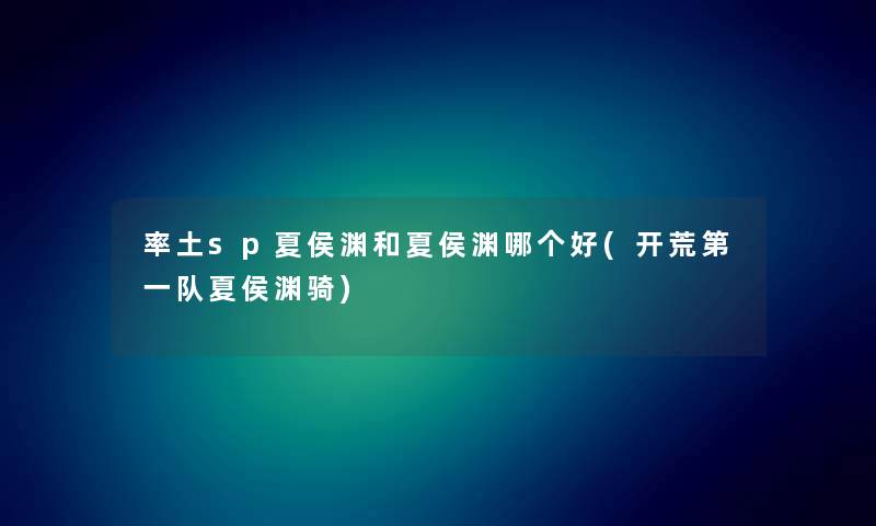 率土sp夏侯渊和夏侯渊哪个好(开荒第一队夏侯渊骑)