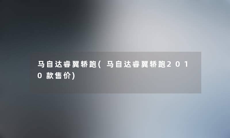 马自达睿翼轿跑(马自达睿翼轿跑2010款售价)