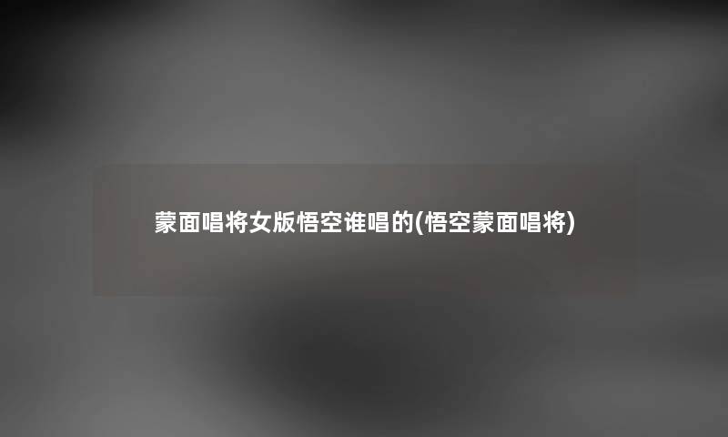 蒙面唱将女版悟空谁唱的(悟空蒙面唱将) 蒙面唱将女版悟空谁唱的(悟空蒙面唱将)