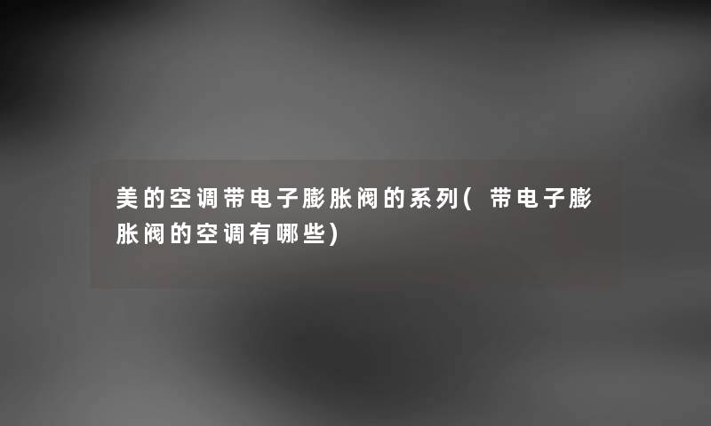 美的空调带电子膨胀阀的系列(带电子膨胀阀的空调有哪些) 美的空调带电子膨胀阀的系列(带电子膨胀阀的空调有哪些)