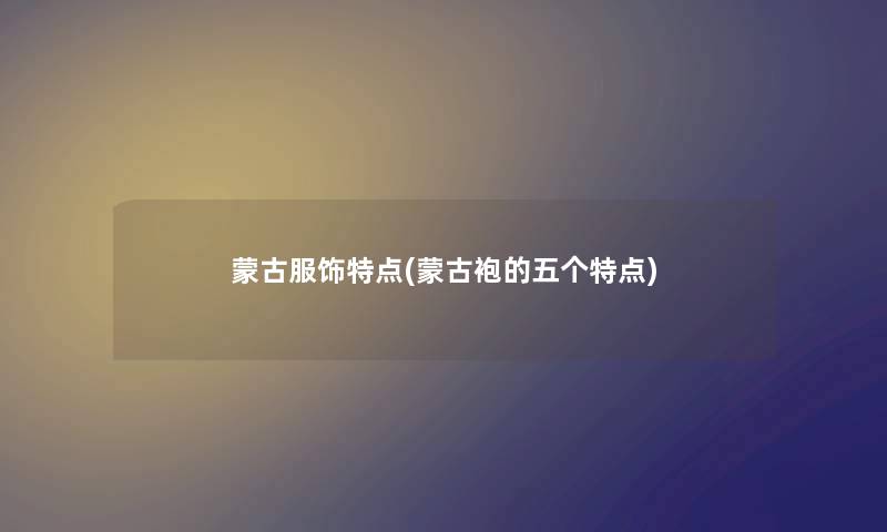 蒙古服饰特点(蒙古袍的五个特点) 蒙古服饰特点(蒙古袍的五个特点)