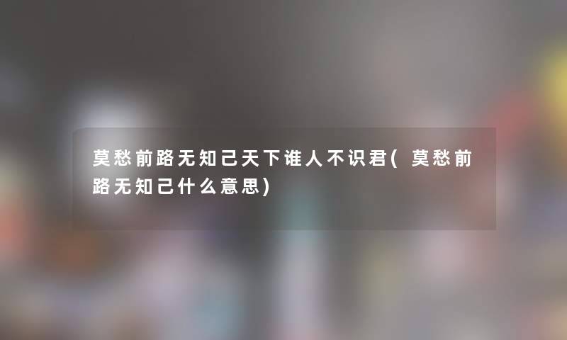 莫愁前路无知己天下谁人不识君(莫愁前路无知己什么意思) 莫愁前路无知己天下谁人不识君(莫愁前路无知己什么意思)