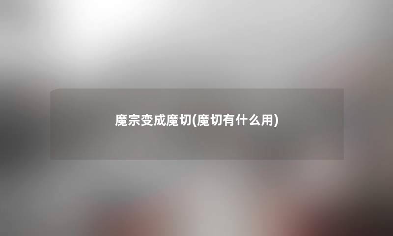 魔宗变成魔切(魔切有什么用) 魔宗变成魔切(魔切有什么用)