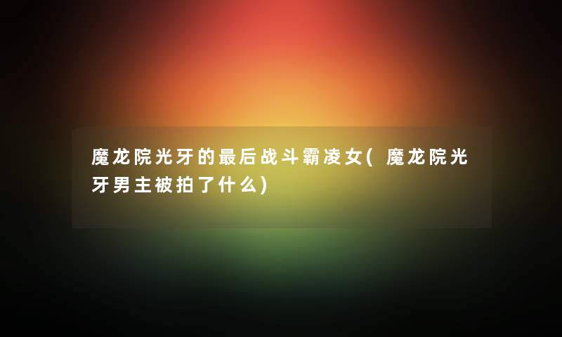 魔龙院光牙的这里要说战斗霸凌女(魔龙院光牙男主被拍了什么) 魔龙院光牙的这里要说战斗霸凌女(魔龙院光牙男主被拍了什么)