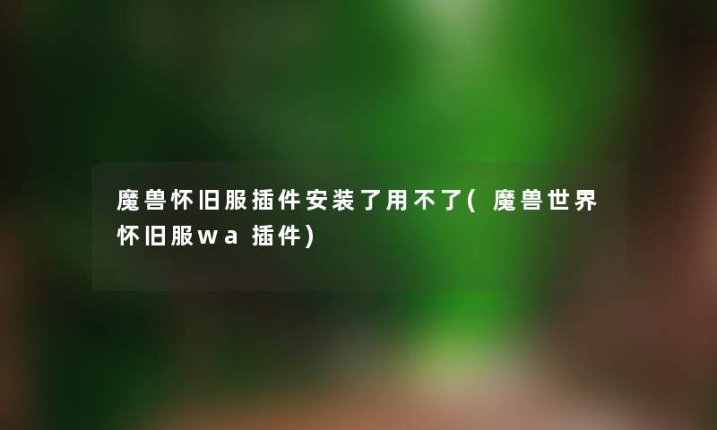 魔兽怀旧服插件安装了用不了(魔兽世界怀旧服wa插件) 魔兽怀旧服插件安装了用不了(魔兽世界怀旧服wa插件)