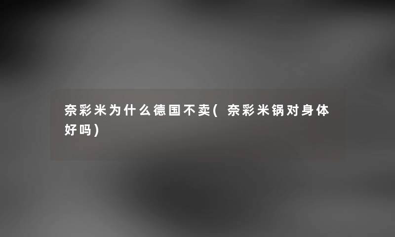 奈彩米为什么德国不卖(奈彩米锅对身体好吗) 奈彩米为什么德国不卖(奈彩米锅对身体好吗)