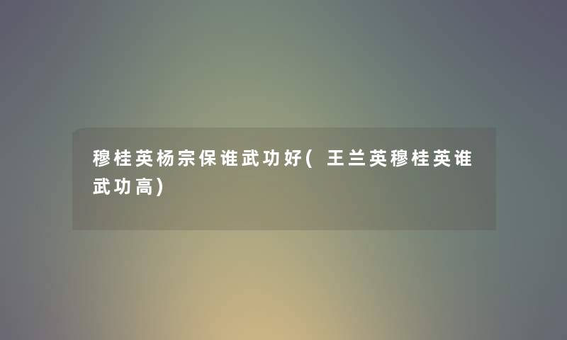 穆桂英杨宗保谁武功好(王兰英穆桂英谁武功高)