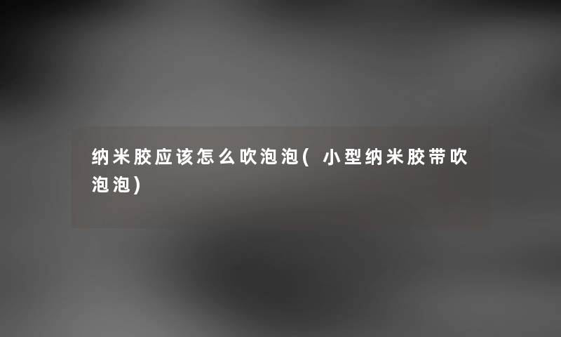 纳米胶应该怎么吹泡泡(小型纳米胶带吹泡泡) 纳米胶应该怎么吹泡泡(小型纳米胶带吹泡泡)