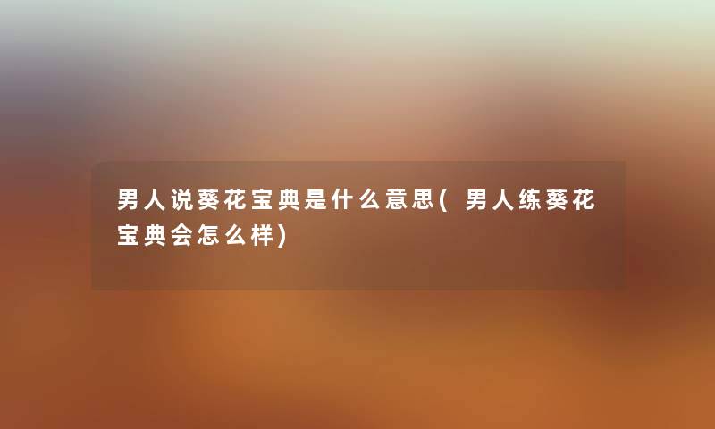 男人说葵花宝典是什么意思(男人练葵花宝典会怎么样) 男人说葵花宝典是什么意思(男人练葵花宝典会怎么样)